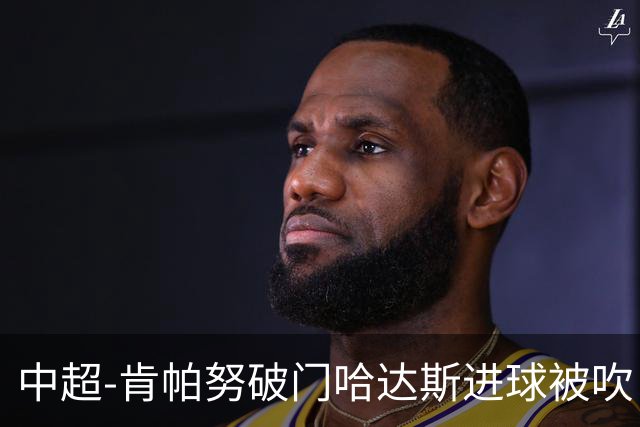 中超-肯帕努破门哈达斯进球被吹 铜梁龙1-0津门虎