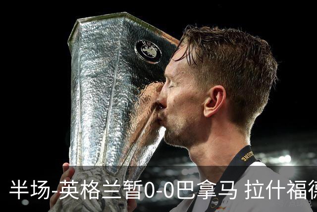 半场-英格兰暂0-0巴拿马 拉什福德造险英格兰实时积分暂小组第二