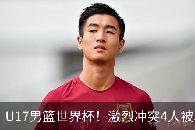 U17男篮世界杯！激烈冲突4人被驱逐，王建军承认对抗差，但不认怂